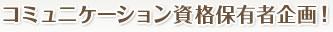 コミュニケーション資格保有者企画！