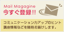 Mail Magagine 今すぐ登録!!コミュニケーション力アップのヒント 講座情報などを随時お届けします。