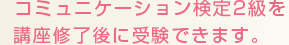 コミュニケーション検定2級を講座修了後に受験できます。