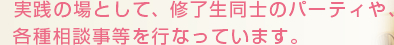 実践の場として、修了生同士のパーティや、各種相談事等を行なっています。